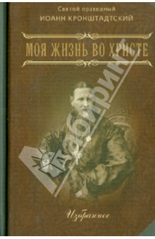 Святой праведный Иоанн Кронштадтский - Моя жизнь во Христе. В 2 частях. Избранное обложка книги Святой праведный Иоанн Кронштадтский - Моя жизнь во Христе. В 2 частях. Избранное обложка книги