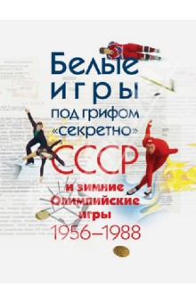 Томилина, Прозуменщиков, Казарина - Белые игры под грифом "секретно": СССР и зимние Олимпийские игры 1956 - 1988 обложка книги Томилина, Прозуменщиков, Казарина - Белые игры под грифом "секретно": СССР и зимние Олимпийские игры 1956 - 1988 обложка книги