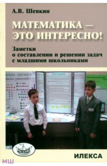 Математика - это интересно! Заметки о составлении и решении задач с младшими школьниками - Александр Шевкин