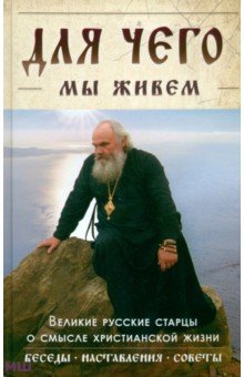 Для чего мы живем. Великие русские старцы о смысле христианской жизни. Беседы. Наставления. Советы обложка книги Для чего мы живем. Великие русские старцы о смысле христианской жизни. Беседы. Наставления. Советы обложка книги
