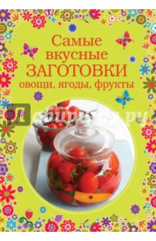 Самые вкусные заготовки. Овощи, ягоды, фрукты