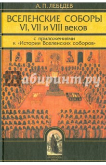 Алексей Лебедев - Вселенские соборы VI, VII и VIII веков. С приложениями к "Истории Вселенских соборов" обложка книги Алексей Лебедев - Вселенские соборы VI, VII и VIII веков. С приложениями к "Истории Вселенских соборов" обложка книги