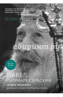 Павел, Патриарх Сербский. Будем людьми!: Жизнь и слово Патриарха Павла - Йован Янич