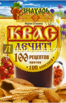 Квас лечит! 100 рецептов против 100 болезней - Мария Останина