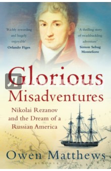 Glorious Misadventures: Nikolai Rezanov & Dream of a Russian America - Owen Matthews