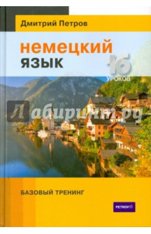 Немецкий язык. 16 уроков. Базовый тренинг - Дмитрий Петров