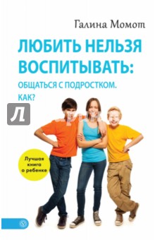 Галина Момот - Любить нельзя воспитывать: общаться с подростком. Как? обложка книги Галина Момот - Любить нельзя воспитывать: общаться с подростком. Как? обложка книги