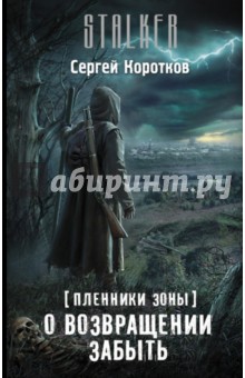 Пленники Зоны. О возвращении забыть - Сергей Коротков