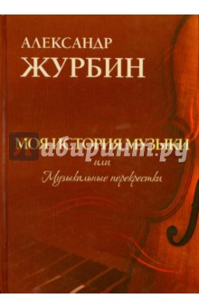 Александр Журбин - Моя история музыки, или Музыкальные перекрестки обложка книги Александр Журбин - Моя история музыки, или Музыкальные перекрестки обложка книги