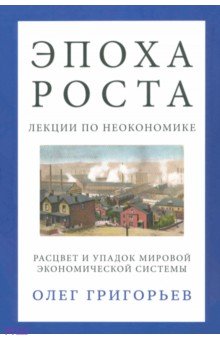 О. Григорьев - Эпоха роста. Лекции по неокономике. Расцвет и упадок мировой экономической системы обложка книги О. Григорьев - Эпоха роста. Лекции по неокономике. Расцвет и упадок мировой экономической системы обложка книги