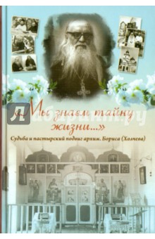 Мы знаем тайну жизни. Судьба и пастырский подвиг архимандрита Бориса (Холчева) обложка книги Мы знаем тайну жизни. Судьба и пастырский подвиг архимандрита Бориса (Холчева) обложка книги