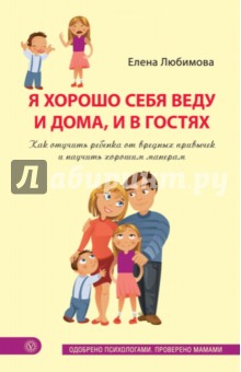 Елена Любимова - Я хорошо себя веду и дома, и в гостях. Как отучить ребенка от вредных привычек и научить манерам обложка книги Елена Любимова - Я хорошо себя веду и дома, и в гостях. Как отучить ребенка от вредных привычек и научить манерам обложка книги