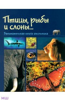 Рыбы, птицы и слоны... Занимательная книга школьника