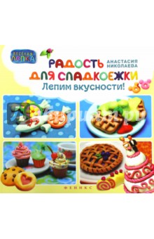 Радость для сладкоежек. Лепим вкусности - А. Николаева