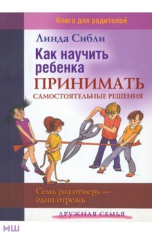 Как научить ребенка принимать самостоятельные решения. Семь раз отмерь - один отрежь - Линда Сибли