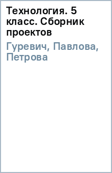 Технология. 5 класс. Сборник проектов - Гуревич, Павлова, Петрова