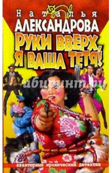 Наталья Александрова - Руки вверх, я ваша тетя!: Роман обложка книги Наталья Александрова - Руки вверх, я ваша тетя!: Роман обложка книги