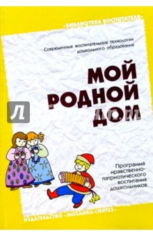 Мой родной дом. Программа нравственно-патриотического воспитания дошкольников обложка книги Мой родной дом. Программа нравственно-патриотического воспитания дошкольников обложка книги