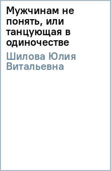 Мужчинам не понять, или танцующая в одиночестве - Юлия Шилова