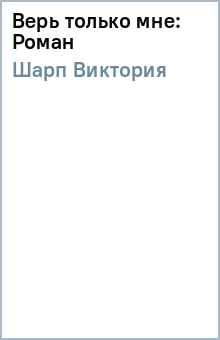Верь только мне: Роман - Виктория Шарп
