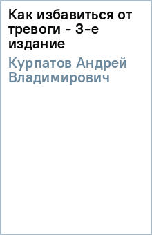 Как избавиться от тревоги - 3-е издание - Андрей Курпатов