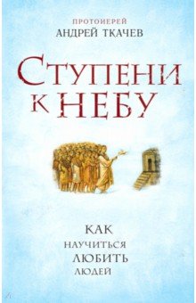 Ступени к Небу. Как научиться любить людей - Андрей Протоиерей