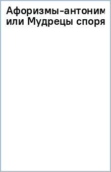 Афоризмы-антонимы, или Мудрецы спорят