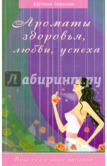 Ароматы здоровья, любви, успеха. Ваш гид в мире запахов - Светлана Сафонова