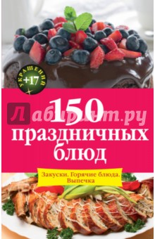 150 праздничных блюд: Закуски. Горячие блюда. Выпечка - Ирина Михайлова