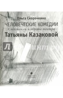 Человеческие комедии. Спектакли и образы театра Татьяны Казаковой - Ольга Сорочкина