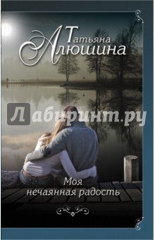 Моя нечаянная радость - Татьяна Алюшина