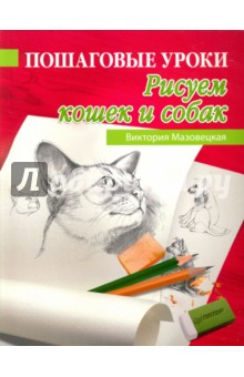 Пошаговые уроки рисования. Рисуем кошек и собак - Виктория Мазовецкая