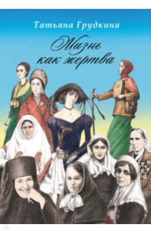 Жизнь как жертва. Подвиг женщины - Татьяна Грудкина