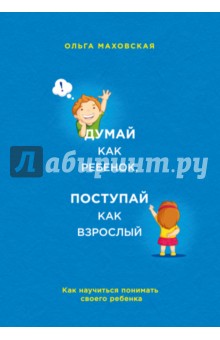 Ольга Маховская - Думай как ребенок, поступай как взрослый. Как научиться понимать своего ребенка обложка книги Ольга Маховская - Думай как ребенок, поступай как взрослый. Как научиться понимать своего ребенка обложка книги