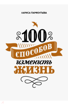Лариса Парфентьева - 100 способов изменить жизнь. Часть 1 обложка книги Лариса Парфентьева - 100 способов изменить жизнь. Часть 1 обложка книги