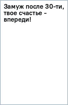 Замуж после 30-ти, твое счастье - впереди!
