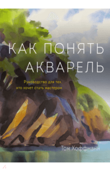 Том Хоффманн - Как понять акварель. Руководство для тех, кто хочет стать мастером обложка книги Том Хоффманн - Как понять акварель. Руководство для тех, кто хочет стать мастером обложка книги