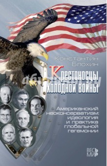 Крестоносцы холодной войны. Американский неоконсерватизм. Идеология и практика глобальной гегемонии - Константин Блохин