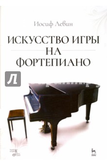 Искусство игры на фортепиано. Учебное пособие - Иосиф Левин