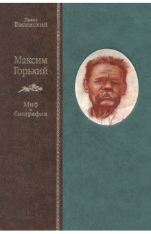 Максим Горький. Миф и биография - Павел Басинский