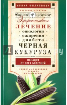 Черная кукуруза, или Панацея от всех болезней. Эффективное лечение онкологии, ожирения, диабета… - Ирина Филиппова