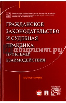 Гражданское законодательство и судебная практика. Проблемы взаимодействий. Монография - Аюшеева, Булаевский, Белов