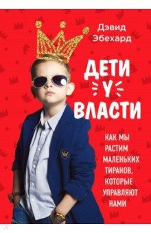 Дети у власти. Как мы растим маленьких тиранов, которые управляют нами - Дэвид Эбехард