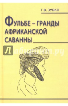Фульбе - гранды африканской саванны. Опыт реконструкции этнокультурного кода. Монография - Галина Зубко
