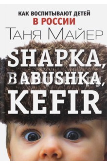 Shapka, babushka, kefir. Как воспитывают детей в России - Таня Майер