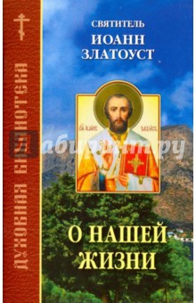 Иоанн Святитель - О нашей жизни обложка книги Иоанн Святитель - О нашей жизни обложка книги