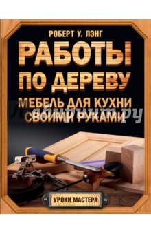 Работы по дереву. Мебель для кухни своими руками - Роберт Лэнг