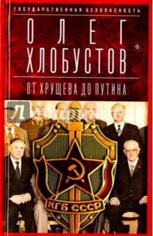 Государственная безопасность. От Хрущева до Путина - Олег Хлобустов