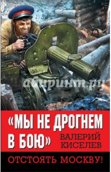 Мы не дрогнем в бою. Отстоять Москву! - Валерий Киселев