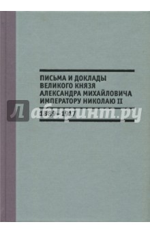 Письма и доклады великого князя Александра Михайловича императору Николаю II. 1889-1917 Письма и доклады великого князя Александра Михайловича императору Николаю II. 1889-1917